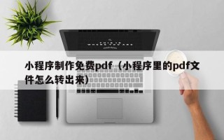 绍兴小程序制作免费pdf（小程序里的pdf文件怎么转出来）