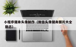 绍兴小程序健身头像制作（微信头像健身图片大全 励志）