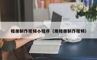 绍兴相册制作视频小程序（用相册制作视频）