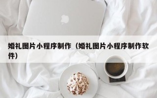 绍兴婚礼图片小程序制作（婚礼图片小程序制作软件）