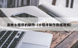 绍兴吉林小程序的制作（小程序制作教程视频）