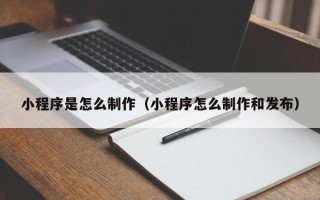 绍兴小程序是怎么制作（小程序怎么制作和发布）